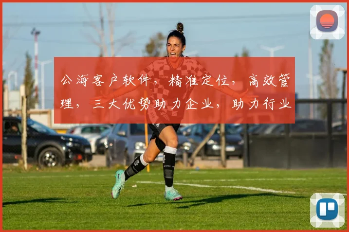 公海客户软件，精准定位，高效管理，三大优势助力企业，助力行业，助力您