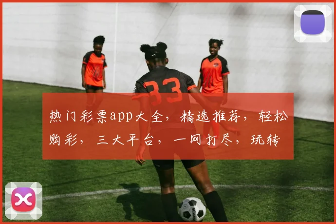热门彩票app大全，精选推荐，轻松购彩，三大平台，一网打尽，玩转彩票世界