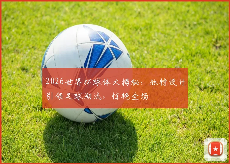 2026世界杯球体大揭秘，独特设计引领足球潮流，惊艳全场