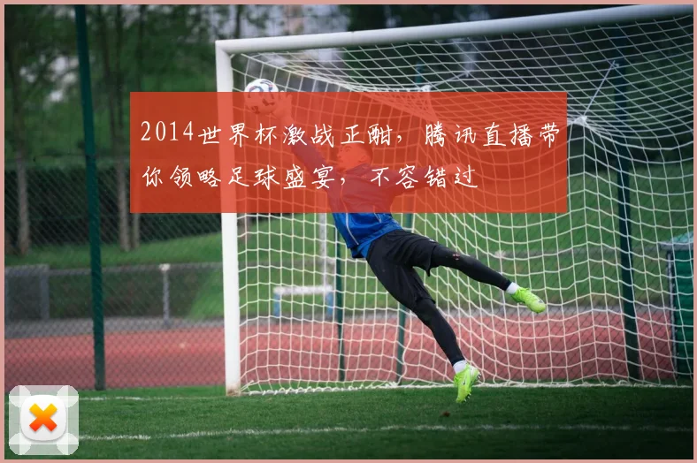 2014世界杯激战正酣，腾讯直播带你领略足球盛宴，不容错过