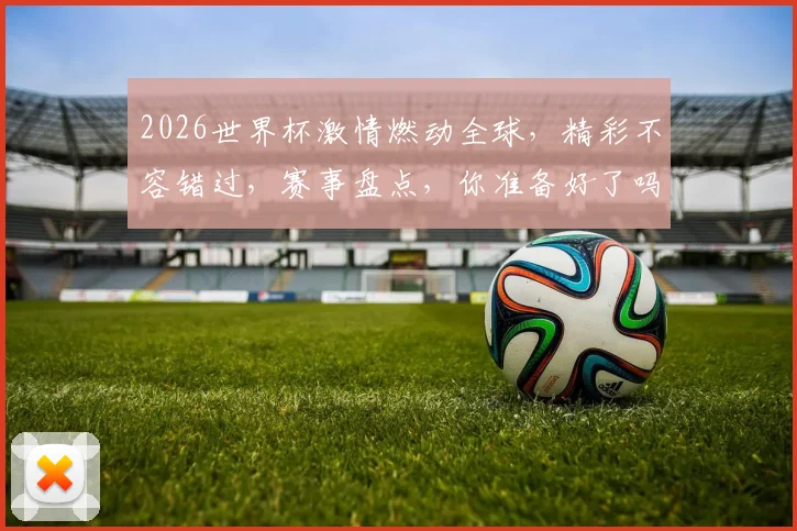 2026世界杯激情燃动全球，精彩不容错过，赛事盘点，你准备好了吗