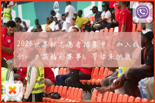 2026世界杯志愿者招募中，加入我们，共筑精彩赛事，等你来挑战