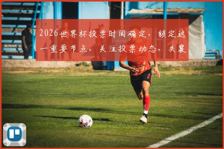 2026世界杯投票时间确定，锁定这一重要节点，关注投票动态，共襄盛举，一触即发