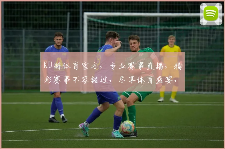 KU游体育官方，专业赛事直播，精彩赛事不容错过，尽享体育盛宴，激情碰撞，精彩纷呈