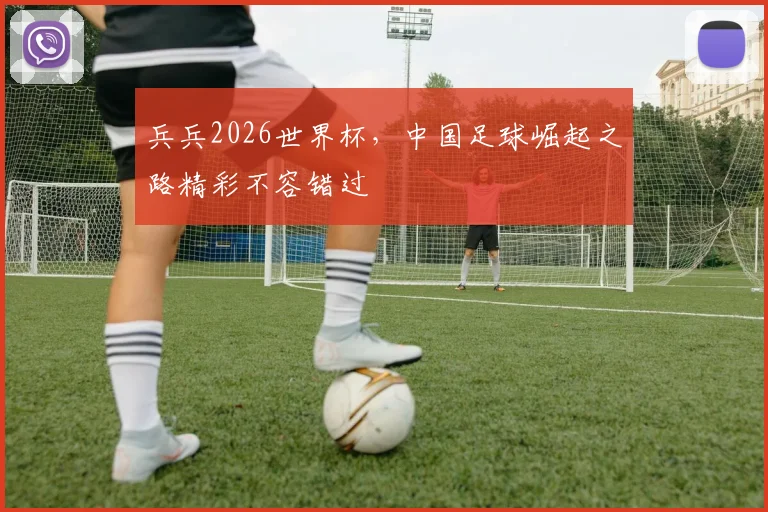 兵兵2026世界杯，中国足球崛起之路精彩不容错过