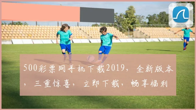 500彩票网手机下载2019，全新版本，三重惊喜，立即下载，畅享福利