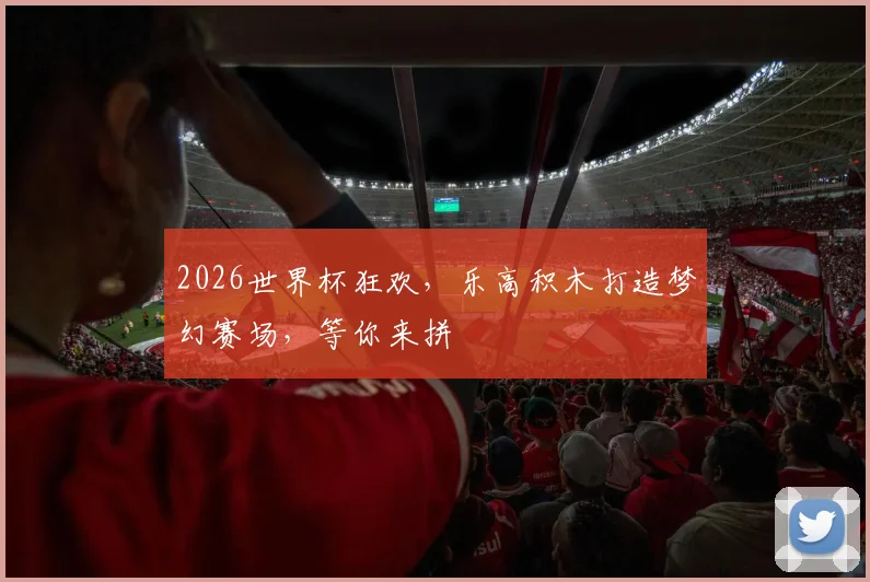 2026世界杯狂欢，乐高积木打造梦幻赛场，等你来拼