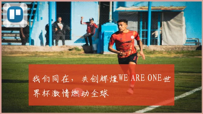 我们同在，共创辉煌WE ARE ONE世界杯激情燃动全球