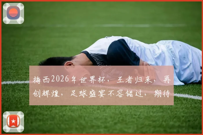 梅西2026年世界杯，王者归来，再创辉煌，足球盛宴不容错过，期待您的见证
