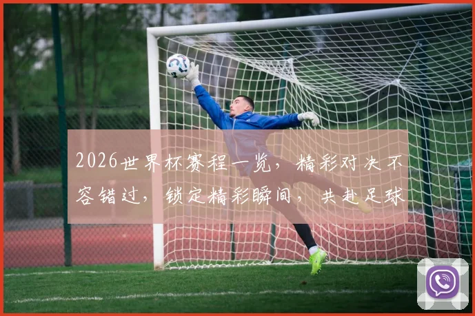 2026世界杯赛程一览，精彩对决不容错过，锁定精彩瞬间，共赴足球盛宴
