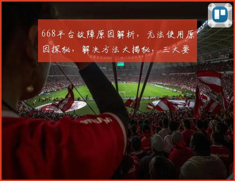 668平台故障原因解析，无法使用原因探秘，解决方法大揭秘，三大要点必看
