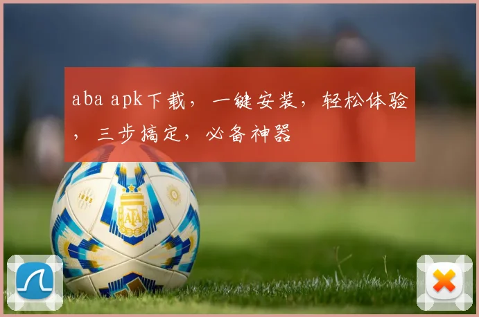 aba apk下载，一键安装，轻松体验，三步搞定，必备神器