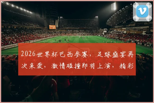 2026世界杯巴西参赛，足球盛宴再次来袭，激情碰撞即将上演，精彩不容错过