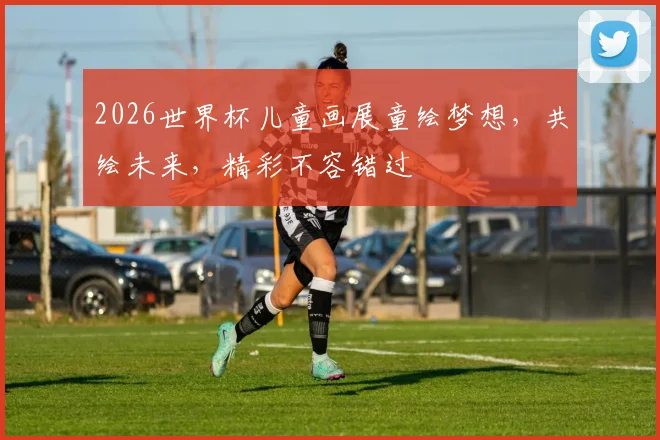 2026世界杯儿童画展童绘梦想，共绘未来，精彩不容错过