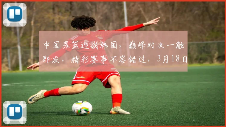 中国男篮迎战韩国，巅峰对决一触即发，精彩赛事不容错过，3月18日，敬请期待