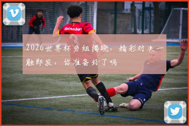 2026世界杯分组揭晓，精彩对决一触即发，你准备好了吗