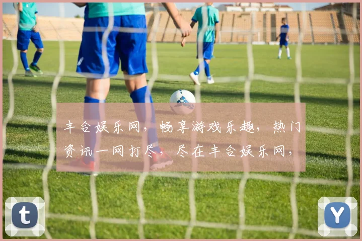 丰合娱乐网，畅享游戏乐趣，热门资讯一网打尽，尽在丰合娱乐网，尽享精彩