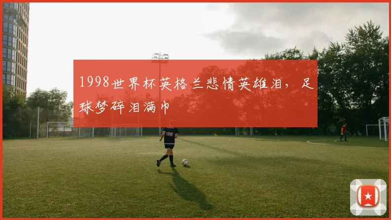1998世界杯英格兰悲情英雄泪，足球梦碎泪满巾