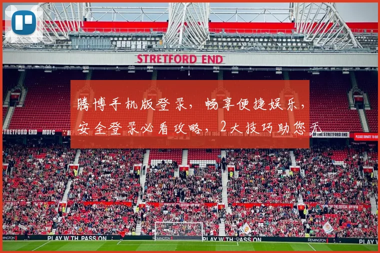 腾博手机版登录，畅享便捷娱乐，安全登录必看攻略，2大技巧助您无忧畅玩