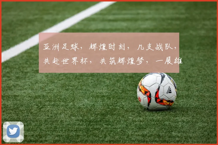 亚洲足球，辉煌时刻，几支战队，共赴世界杯，共筑辉煌梦，一展雄风
