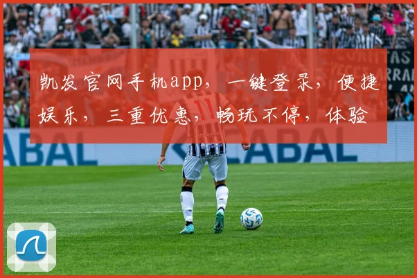凯发官网手机app，一键登录，便捷娱乐，三重优惠，畅玩不停，体验最佳